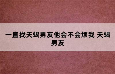 一直找天蝎男友他会不会烦我 天蝎男友